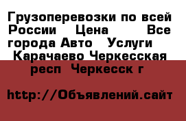 Грузоперевозки по всей России! › Цена ­ 33 - Все города Авто » Услуги   . Карачаево-Черкесская респ.,Черкесск г.